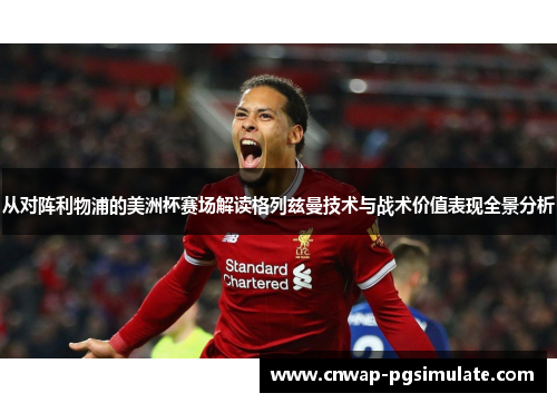 从对阵利物浦的美洲杯赛场解读格列兹曼技术与战术价值表现全景分析 从对阵利物浦的美洲杯赛场解读格列兹曼技术与战术价值表现全景分析