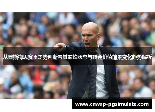从奥斯梅恩赛季走势判断看其巅峰状态与转会价值前景变化趋势解析