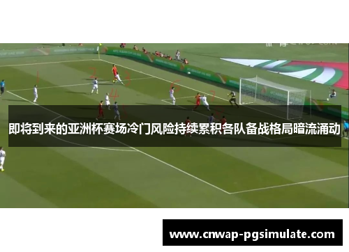 即将到来的亚洲杯赛场冷门风险持续累积各队备战格局暗流涌动 即将到来的亚洲杯赛场冷门风险持续累积各队备战格局暗流涌动