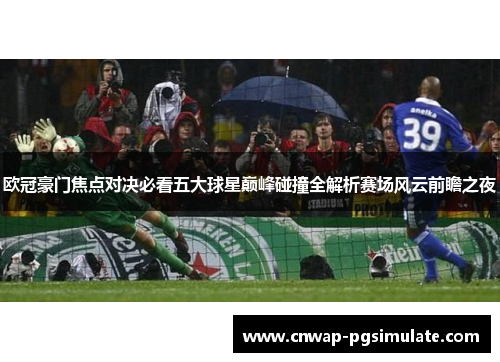 欧冠豪门焦点对决必看五大球星巅峰碰撞全解析赛场风云前瞻之夜
