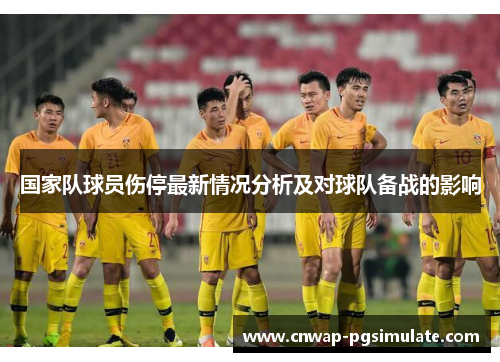 国家队球员伤停最新情况分析及对球队备战的影响 国家队球员伤停最新情况分析及对球队备战的影响
