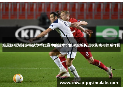 维尼修斯对阵多特欧联杯比赛中的战术价值深度解析进攻影响与体系作用