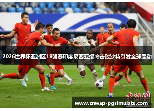 2026世界杯亚洲区18强赛印度尼西亚爆冷击败沙特引发全球轰动 2026世界杯亚洲区18强赛印度尼西亚爆冷击败沙特引发全球轰动