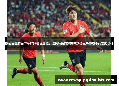 欧战高压舞台下年轻球员抗压能力成长与价值观察在顶级竞争环境中的表现评估 欧战高压舞台下年轻球员抗压能力成长与价值观察在顶级竞争环境中的表现评估
