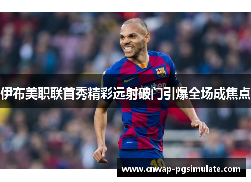 伊布美职联首秀精彩远射破门引爆全场成焦点