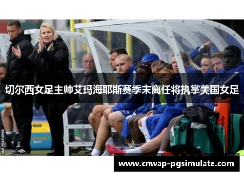 切尔西女足主帅艾玛海耶斯赛季末离任将执掌美国女足 切尔西女足主帅艾玛海耶斯赛季末离任将执掌美国女足