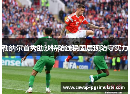 勒纳尔首秀助沙特防线稳固展现防守实力