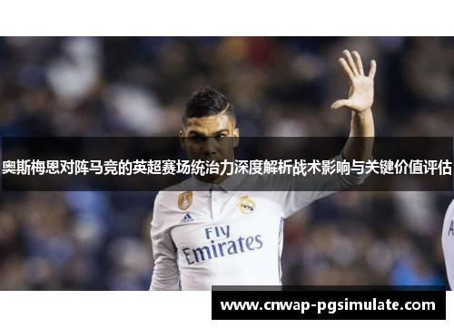 奥斯梅恩对阵马竞的英超赛场统治力深度解析战术影响与关键价值评估 奥斯梅恩对阵马竞的英超赛场统治力深度解析战术影响与关键价值评估