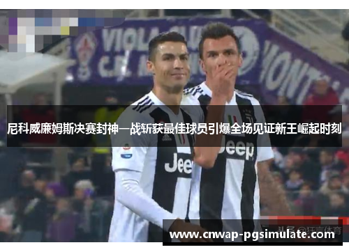 尼科威廉姆斯决赛封神一战斩获最佳球员引爆全场见证新王崛起时刻 尼科威廉姆斯决赛封神一战斩获最佳球员引爆全场见证新王崛起时刻