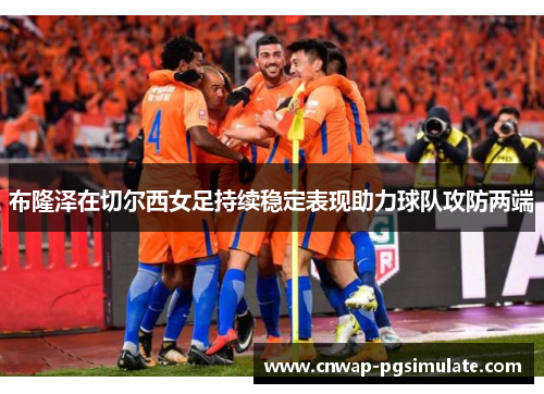 布隆泽在切尔西女足持续稳定表现助力球队攻防两端 布隆泽在切尔西女足持续稳定表现助力球队攻防两端