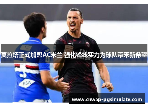 莫拉塔正式加盟AC米兰 强化锋线实力为球队带来新希望