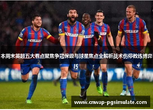 本周末英超五大看点聚焦争冠保级与球星焦点全解析战术伤停教练博弈