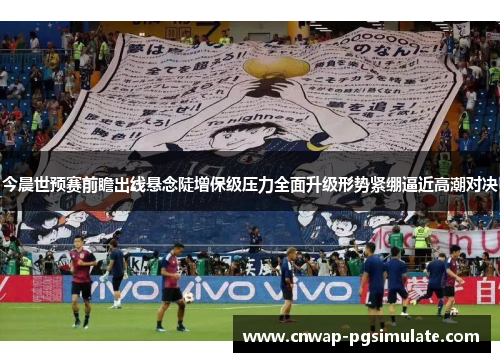 今晨世预赛前瞻出线悬念陡增保级压力全面升级形势紧绷逼近高潮对决