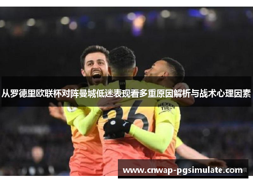 从罗德里欧联杯对阵曼城低迷表现看多重原因解析与战术心理因素 从罗德里欧联杯对阵曼城低迷表现看多重原因解析与战术心理因素