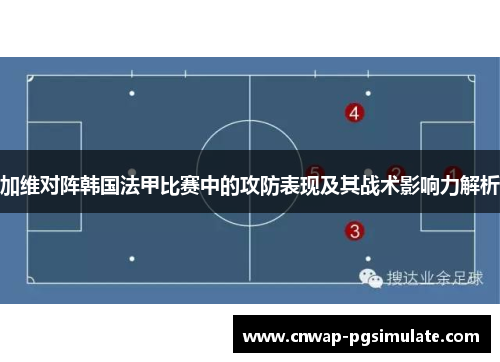 加维对阵韩国法甲比赛中的攻防表现及其战术影响力解析