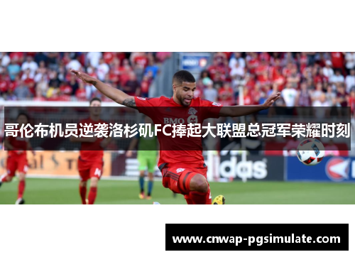 哥伦布机员逆袭洛杉矶FC捧起大联盟总冠军荣耀时刻 哥伦布机员逆袭洛杉矶FC捧起大联盟总冠军荣耀时刻