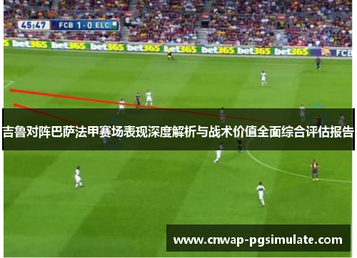 吉鲁对阵巴萨法甲赛场表现深度解析与战术价值全面综合评估报告