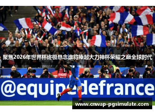 聚焦2026年世界杯终极悬念谁将捧起大力神杯荣耀之巅全球时代