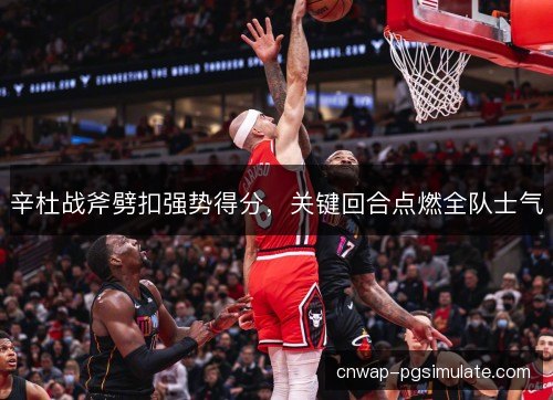 辛杜战斧劈扣强势得分，关键回合点燃全队士气